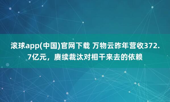 滚球app(中国)官网下载 万物云昨年营收372.7亿元，赓续裁汰对相干来去的依赖