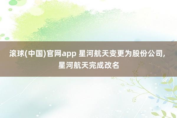 滚球(中国)官网app 星河航天变更为股份公司, 星河航天完成改名