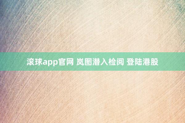 滚球app官网 岚图潜入检阅 登陆港股
