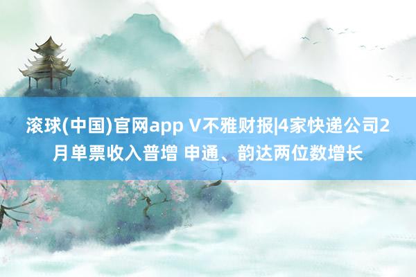 滚球(中国)官网app V不雅财报|4家快递公司2月单票收入普增 申通、韵达两位数增长