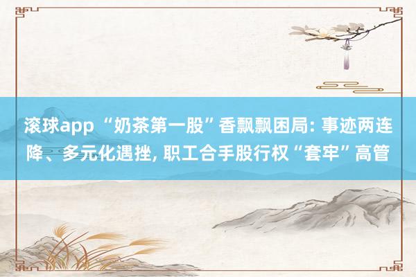 滚球app “奶茶第一股”香飘飘困局: 事迹两连降、多元化遇挫, 职工合手股行权“套牢”高管