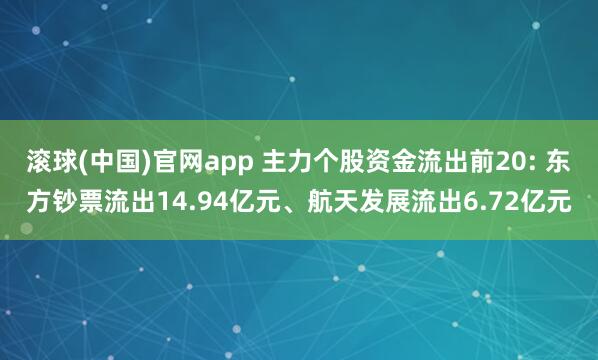 滚球(中国)官网app 主力个股资金流出前20: 东方钞票流出14.94亿元、航天发展流出6.72亿元
