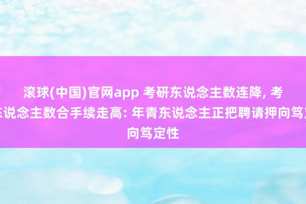 滚球(中国)官网app 考研东说念主数连降, 考公东说念主数合手续走高: 年青东说念主正把聘请押向笃定性