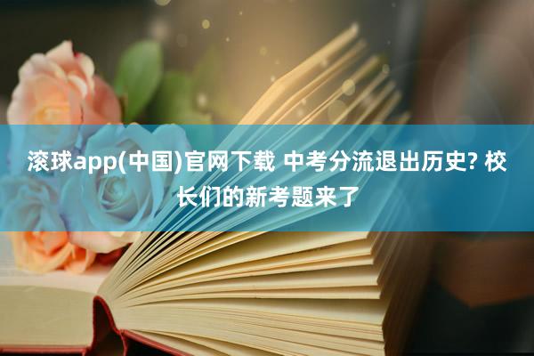 滚球app(中国)官网下载 中考分流退出历史? 校长们的新考题来了
