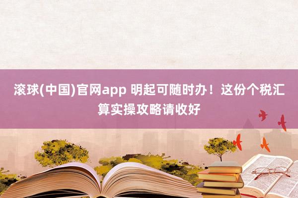 滚球(中国)官网app 明起可随时办！这份个税汇算实操攻略请收好