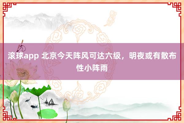 滚球app 北京今天阵风可达六级，明夜或有散布性小阵雨
