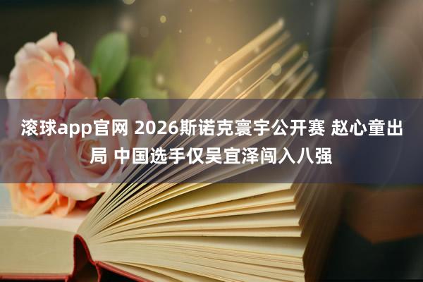 滚球app官网 2026斯诺克寰宇公开赛 赵心童出局 中国选手仅吴宜泽闯入八强