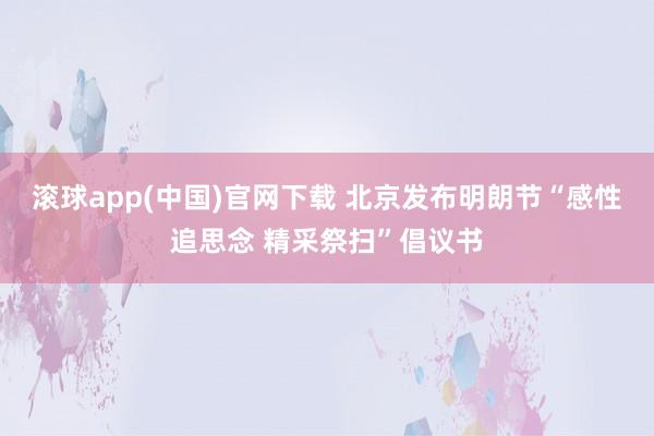 滚球app(中国)官网下载 北京发布明朗节“感性追思念 精采祭扫”倡议书