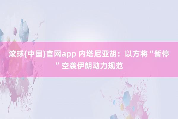 滚球(中国)官网app 内塔尼亚胡：以方将“暂停”空袭伊朗动力规范