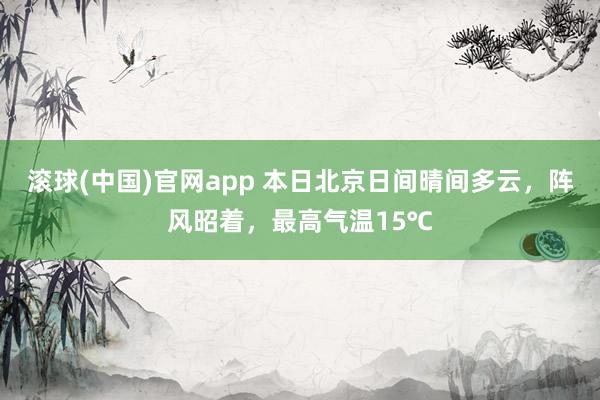 滚球(中国)官网app 本日北京日间晴间多云，阵风昭着，最高气温15℃