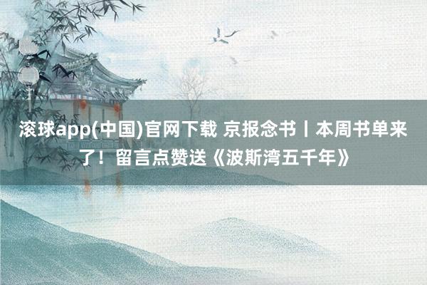 滚球app(中国)官网下载 京报念书丨本周书单来了！留言点赞送《波斯湾五千年》