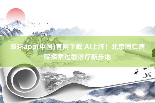 滚球app(中国)官网下载 AI上阵！北京同仁病院探索过敏诊疗新步地