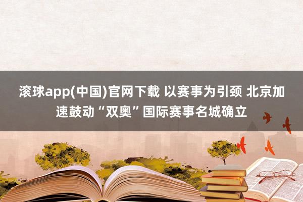 滚球app(中国)官网下载 以赛事为引颈 北京加速鼓动“双奥”国际赛事名城确立