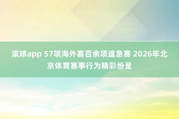 滚球app 57项海外赛百余项遑急赛 2026年北京体育赛事行为精彩纷呈