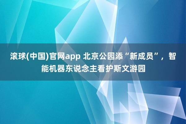 滚球(中国)官网app 北京公园添“新成员”，智能机器东说念主看护斯文游园