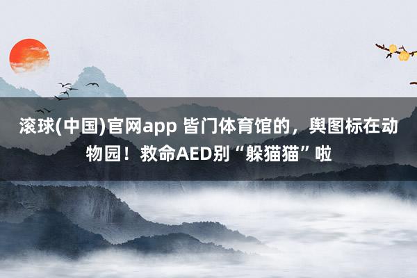 滚球(中国)官网app 皆门体育馆的，舆图标在动物园！救命AED别“躲猫猫”啦