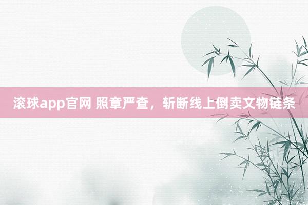 滚球app官网 照章严查，斩断线上倒卖文物链条