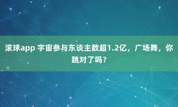 滚球app 宇宙参与东谈主数超1.2亿，广场舞，你跳对了吗？