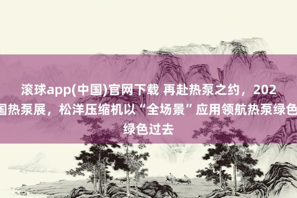 滚球app(中国)官网下载 再赴热泵之约，2026中国热泵展，松洋压缩机以“全场景”应用领航热泵绿色过去