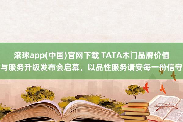 滚球app(中国)官网下载 TATA木门品牌价值与服务升级发布会启幕，以品性服务请安每一份信守