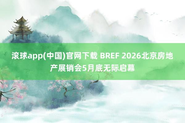 滚球app(中国)官网下载 BREF 2026北京房地产展销会5月底无际启幕