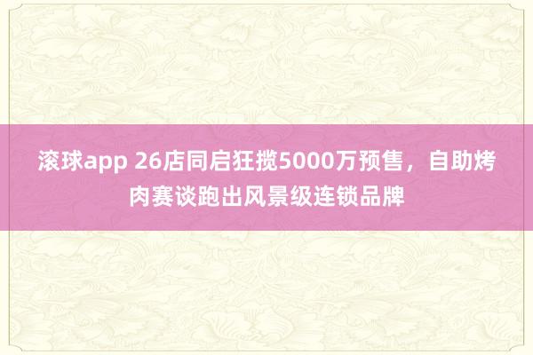 滚球app 26店同启狂揽5000万预售，自助烤肉赛谈跑出风景级连锁品牌