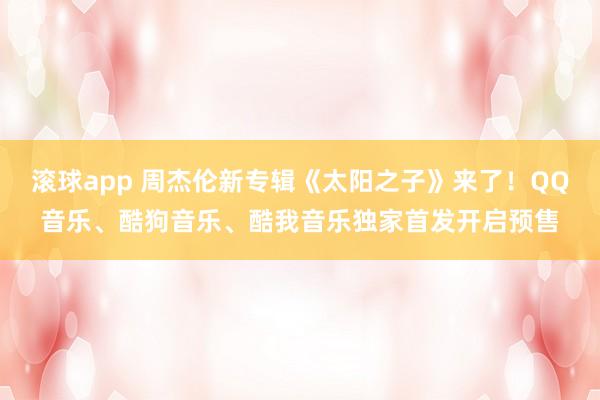 滚球app 周杰伦新专辑《太阳之子》来了！QQ音乐、酷狗音乐、酷我音乐独家首发开启预售