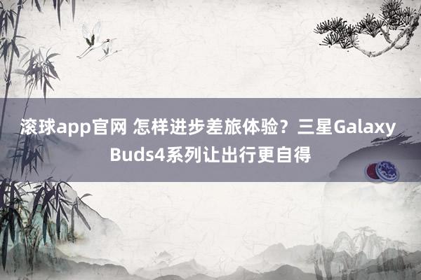 滚球app官网 怎样进步差旅体验？三星Galaxy Buds4系列让出行更自得