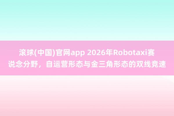 滚球(中国)官网app 2026年Robotaxi赛说念分野，自运营形态与金三角形态的双线竞速