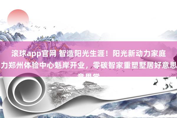 滚球app官网 智造阳光生涯！阳光新动力家庭动力郑州体验中心魁岸开业，零碳智家重塑墅居好意思学