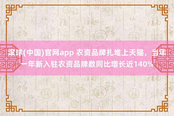 滚球(中国)官网app 农资品牌扎堆上天猫，当年一年新入驻农资品牌数同比增长近140%