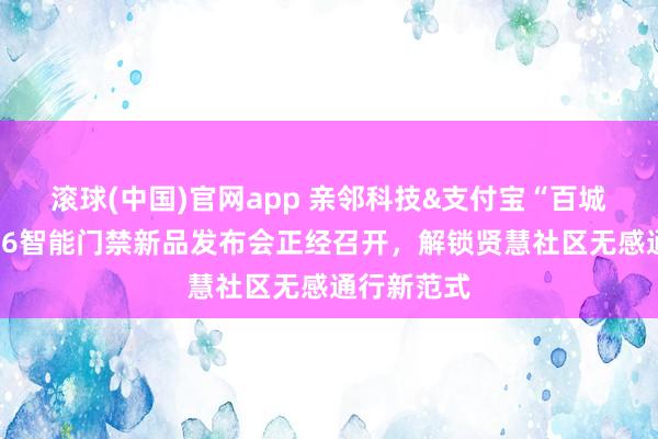 滚球(中国)官网app 亲邻科技&支付宝“百城智碰”暨U6智能门禁新品发布会正经召开，解锁贤慧社区无感通行新范式