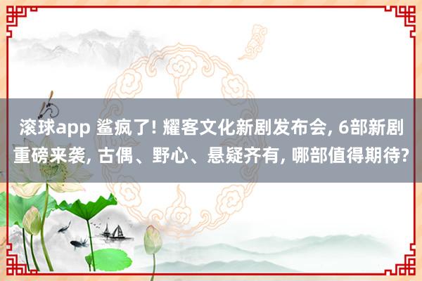 滚球app 鲨疯了! 耀客文化新剧发布会, 6部新剧重磅来袭, 古偶、野心、悬疑齐有, 哪部值得期待?