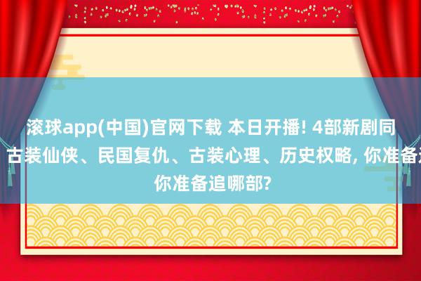 滚球app(中国)官网下载 本日开播! 4部新剧同天上线, 古装仙侠、民国复仇、古装心理、历史权略, 你准备追哪部?