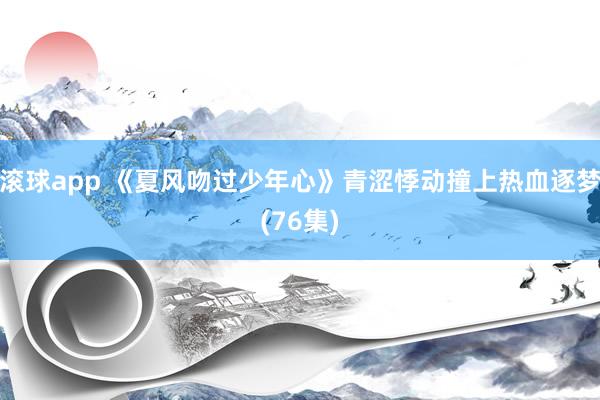 滚球app 《夏风吻过少年心》青涩悸动撞上热血逐梦(76集)