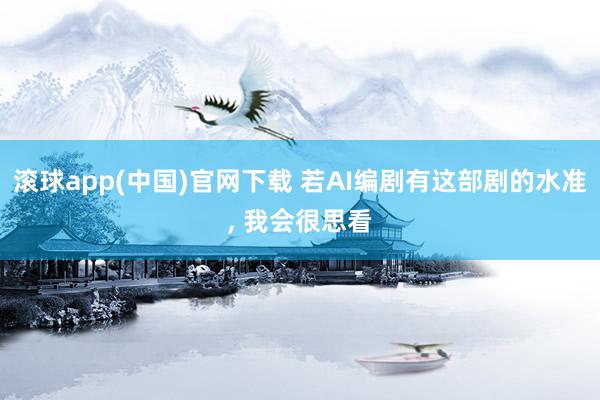 滚球app(中国)官网下载 若AI编剧有这部剧的水准, 我会很思看