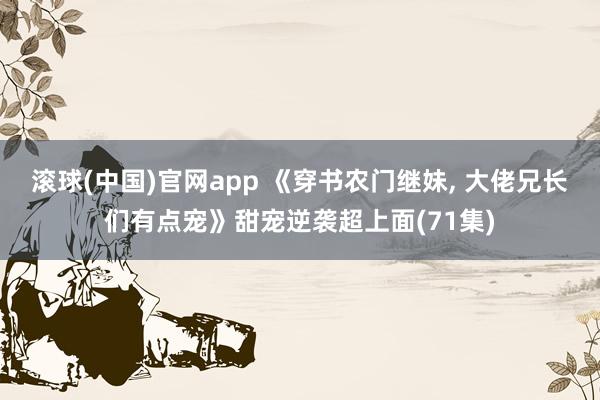 滚球(中国)官网app 《穿书农门继妹, 大佬兄长们有点宠》甜宠逆袭超上面(71集)