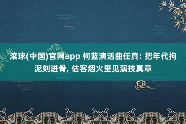 滚球(中国)官网app 柯蓝演活曲任真: 把年代拘泥刻进骨, 估客烟火里见演技真章