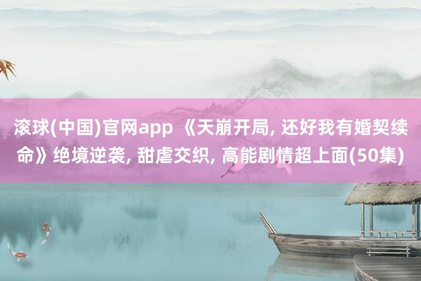 滚球(中国)官网app 《天崩开局, 还好我有婚契续命》绝境逆袭, 甜虐交织, 高能剧情超上面(50集)