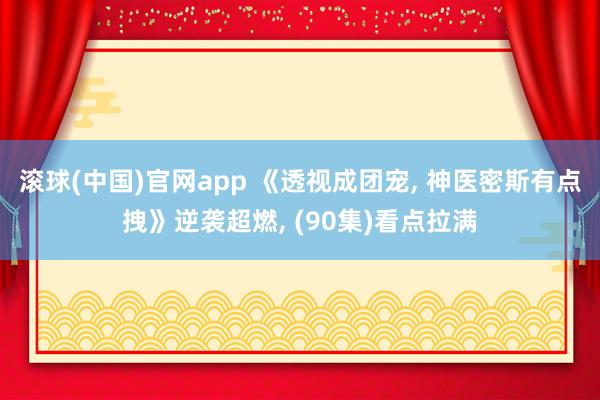 滚球(中国)官网app 《透视成团宠, 神医密斯有点拽》逆袭超燃, (90集)看点拉满