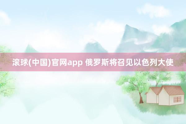 滚球(中国)官网app 俄罗斯将召见以色列大使