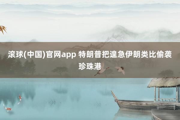滚球(中国)官网app 特朗普把遑急伊朗类比偷袭珍珠港