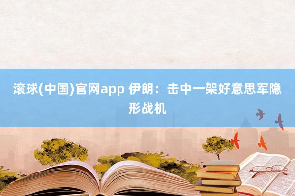 滚球(中国)官网app 伊朗：击中一架好意思军隐形战机