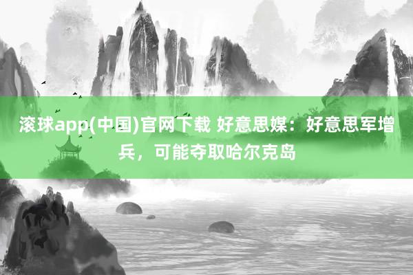 滚球app(中国)官网下载 好意思媒：好意思军增兵，可能夺取哈尔克岛