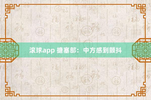 滚球app 搪塞部：中方感到颤抖