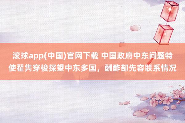 滚球app(中国)官网下载 中国政府中东问题特使翟隽穿梭探望中东多国，酬酢部先容联系情况