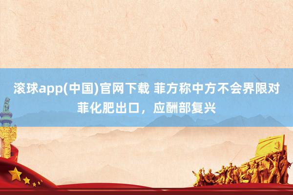 滚球app(中国)官网下载 菲方称中方不会界限对菲化肥出口，应酬部复兴