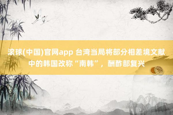 滚球(中国)官网app 台湾当局将部分相差境文献中的韩国改称“南韩”，酬酢部复兴
