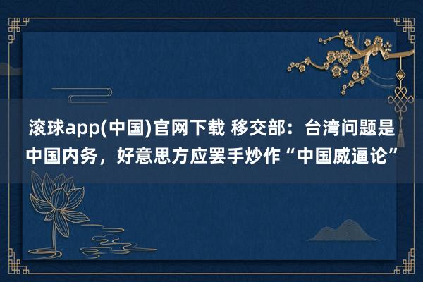 滚球app(中国)官网下载 移交部：台湾问题是中国内务，好意思方应罢手炒作“中国威逼论”