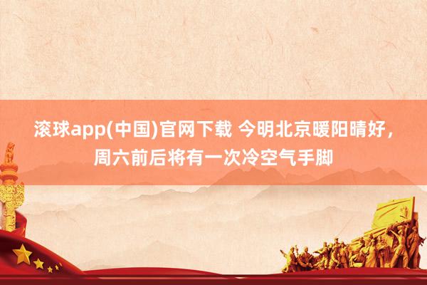 滚球app(中国)官网下载 今明北京暖阳晴好，周六前后将有一次冷空气手脚